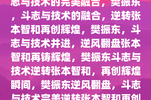 樊振东再谈逆转张本智和，斗志与技术的完美融合，樊振东，斗志与技术的融合，逆转张本智和再创辉煌，樊振东，斗志与技术并进，逆风翻盘张本智和再铸辉煌，樊振东斗志与技术逆转张本智和，再创辉煌瞬间，樊振东逆风翻盘，斗志与技术完美逆转张本智和再创辉煌