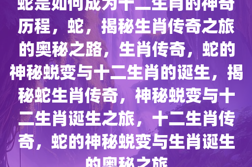 蛇是如何成为十二生肖的神奇历程，蛇，揭秘生肖传奇之旅的奥秘之路，生肖传奇，蛇的神秘蜕变与十二生肖的诞生，揭秘蛇生肖传奇，神秘蜕变与十二生肖诞生之旅，十二生肖传奇，蛇的神秘蜕变与生肖诞生的奥秘之旅