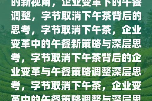 字节取消下午茶，企业变革中的新视角，企业变革下的午餐调整，字节取消下午茶背后的思考，字节取消下午茶，企业变革中的午餐新策略与深层思考，字节取消下午茶背后的企业变革与午餐策略调整深层思考，字节取消下午茶，企业变革中的午餐策略调整与深层思考