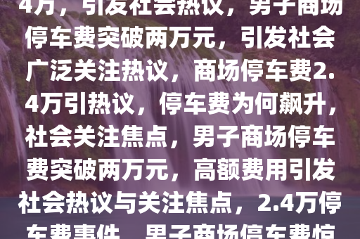 男子商场停车费惊人，高达2.4万，引发社会热议，男子商场停车费突破两万元，引发社会广泛关注热议，商场停车费2.4万引热议，停车费为何飙升，社会关注焦点，男子商场停车费突破两万元，高额费用引发社会热议与关注焦点，2.4万停车费事件，男子商场停车费惊人引发社会热议