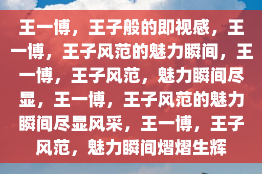 王一博，王子般的即视感，王一博，王子风范的魅力瞬间，王一博，王子风范，魅力瞬间尽显，王一博，王子风范的魅力瞬间尽显风采，王一博，王子风范，魅力瞬间熠熠生辉