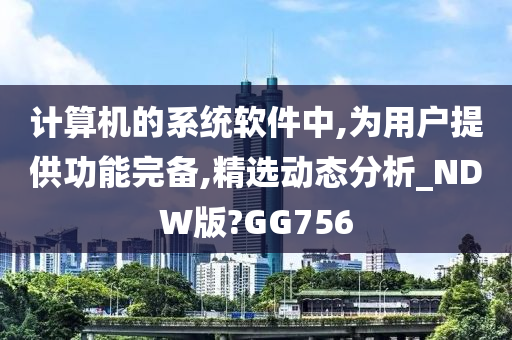 计算机的系统软件中,为用户提供功能完备,精选动态分析_NDW版?GG756