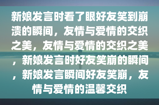 新娘发言时看了眼好友笑到崩溃的瞬间，友情与爱情的交织之美，友情与爱情的交织之美，新娘发言时好友笑崩的瞬间，新娘发言瞬间好友笑崩，友情与爱情的温馨交织