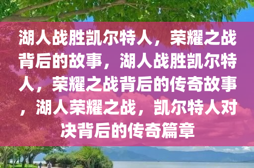 湖人战胜凯尔特人，荣耀之战背后的故事，湖人战胜凯尔特人，荣耀之战背后的传奇故事，湖人荣耀之战，凯尔特人对决背后的传奇篇章