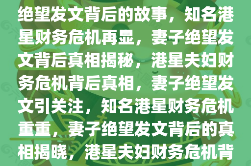 知名港星再陷财务困境，妻子绝望发文背后的故事，知名港星财务危机再显，妻子绝望发文背后真相揭秘，港星夫妇财务危机背后真相，妻子绝望发文引关注，知名港星财务危机重重，妻子绝望发文背后的真相揭晓，港星夫妇财务危机背后真相，妻子绝望发文引关注