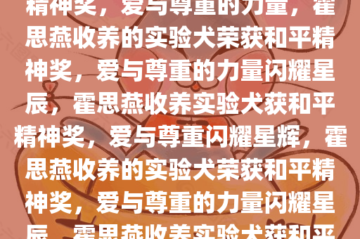 霍思燕收养的实验犬荣获和平精神奖，爱与尊重的力量，霍思燕收养的实验犬荣获和平精神奖，爱与尊重的力量闪耀星辰，霍思燕收养实验犬获和平精神奖，爱与尊重闪耀星辉，霍思燕收养的实验犬荣获和平精神奖，爱与尊重的力量闪耀星辰，霍思燕收养实验犬获和平精神奖，爱与尊重的星辉闪耀