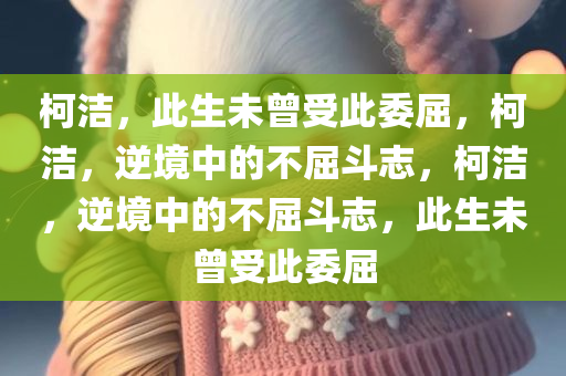 柯洁，此生未曾受此委屈，柯洁，逆境中的不屈斗志，柯洁，逆境中的不屈斗志，此生未曾受此委屈