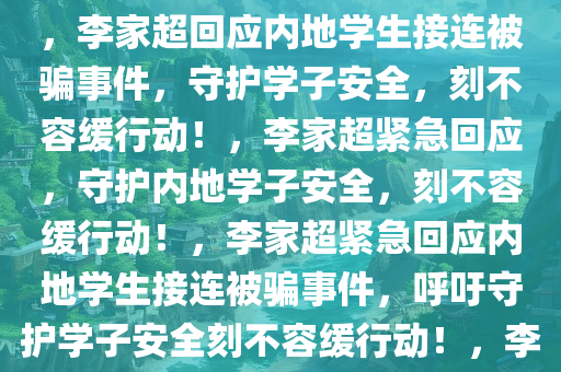 李家超回应内地学生接连被骗事件，守护学子安全刻不容缓，李家超回应内地学生接连被骗事件，守护学子安全，刻不容缓行动！，李家超紧急回应，守护内地学子安全，刻不容缓行动！，李家超紧急回应内地学生接连被骗事件，呼吁守护学子安全刻不容缓行动！，李家超紧急呼吁，刻不容缓守护内地学子安全行动！