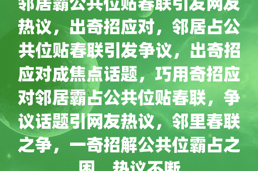 邻居霸公共位贴春联引发网友热议，出奇招应对，邻居占公共位贴春联引发争议，出奇招应对成焦点话题，巧用奇招应对邻居霸占公共位贴春联，争议话题引网友热议，邻里春联之争，一奇招解公共位霸占之困，热议不断