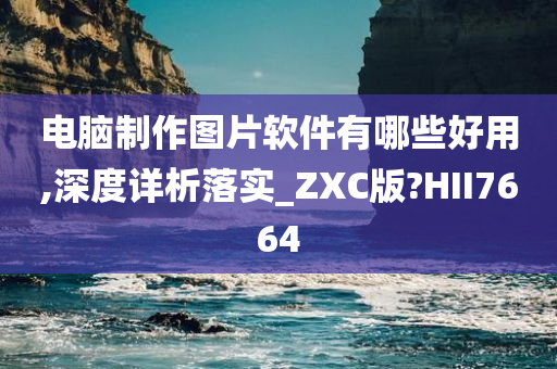 电脑制作图片软件有哪些好用,深度详析落实_ZXC版?HII7664