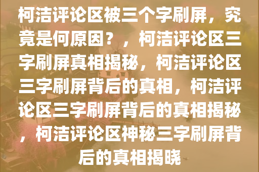 柯洁评论区被三个字刷屏，究竟是何原因？，柯洁评论区三字刷屏真相揭秘，柯洁评论区三字刷屏背后的真相，柯洁评论区三字刷屏背后的真相揭秘，柯洁评论区神秘三字刷屏背后的真相揭晓