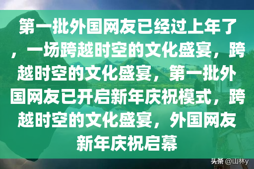 第一批外国网友已经过上年了，一场跨越时空的文化盛宴，跨越时空的文化盛宴，第一批外国网友已开启新年庆祝模式，跨越时空的文化盛宴，外国网友新年庆祝启幕