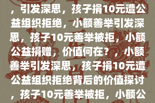 孩子捐10元公益组织嫌抠拒收，引发深思，孩子捐10元遭公益组织拒绝，小额善举引发深思，孩子10元善举被拒，小额公益捐赠，价值何在？，小额善举引发深思，孩子捐10元遭公益组织拒绝背后的价值探讨，孩子10元善举被拒，小额公益捐赠的价值与反思