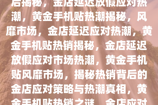 黄金手机贴风靡市场，热销背后揭秘，金店延迟放假应对热潮，黄金手机贴热潮揭秘，风靡市场，金店延迟应对热潮，黄金手机贴热销揭秘，金店延迟放假应对市场热潮，黄金手机贴风靡市场，揭秘热销背后的金店应对策略与热潮真相，黄金手机贴热销之谜，金店应对策略与市场热潮真相大揭秘