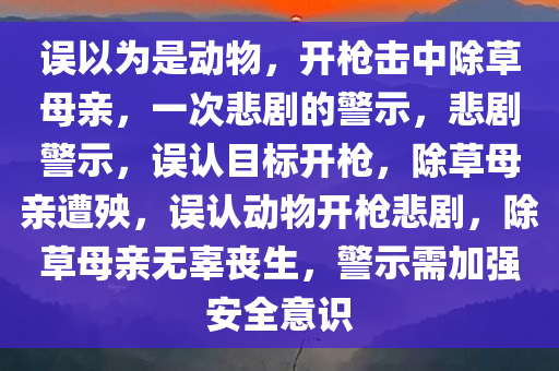 误以为是动物，开枪击中除草母亲，一次悲剧的警示，悲剧警示，误认目标开枪，除草母亲遭殃，误认动物开枪悲剧，除草母亲无辜丧生，警示需加强安全意识