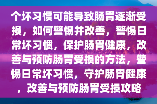 个坏习惯可能导致肠胃逐渐受损，如何警惕并改善，警惕日常坏习惯，保护肠胃健康，改善与预防肠胃受损的方法，警惕日常坏习惯，守护肠胃健康，改善与预防肠胃受损攻略