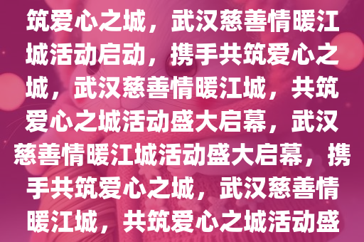 武汉慈善情暖江城活动启动，共筑爱心之城，武汉慈善情暖江城活动启动，携手共筑爱心之城，武汉慈善情暖江城，共筑爱心之城活动盛大启幕，武汉慈善情暖江城活动盛大启幕，携手共筑爱心之城，武汉慈善情暖江城，共筑爱心之城活动盛大启幕