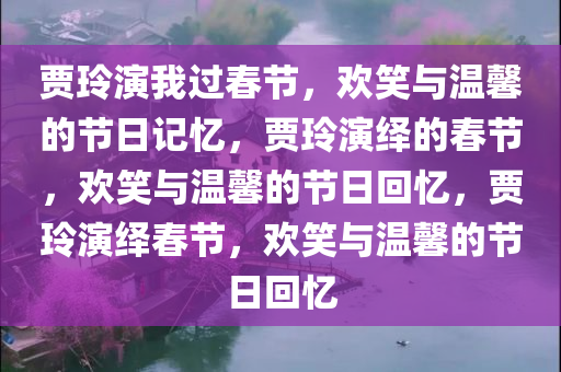 贾玲演我过春节，欢笑与温馨的节日记忆，贾玲演绎的春节，欢笑与温馨的节日回忆，贾玲演绎春节，欢笑与温馨的节日回忆