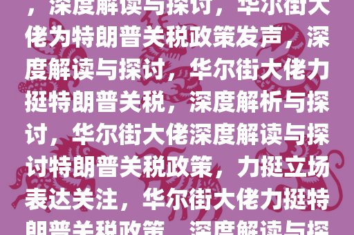 华尔街一哥为特朗普关税辩护，深度解读与探讨，华尔街大佬为特朗普关税政策发声，深度解读与探讨，华尔街大佬力挺特朗普关税，深度解析与探讨，华尔街大佬深度解读与探讨特朗普关税政策，力挺立场表达关注，华尔街大佬力挺特朗普关税政策，深度解读与探讨