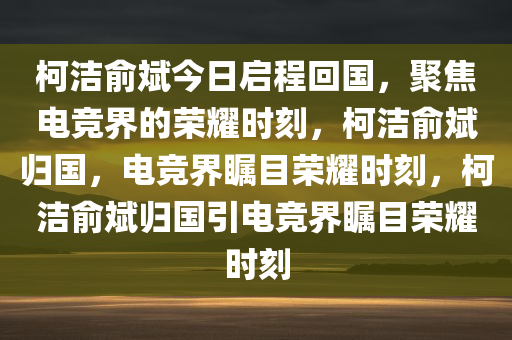 柯洁俞斌今日启程回国，聚焦电竞界的荣耀时刻，柯洁俞斌归国，电竞界瞩目荣耀时刻，柯洁俞斌归国引电竞界瞩目荣耀时刻