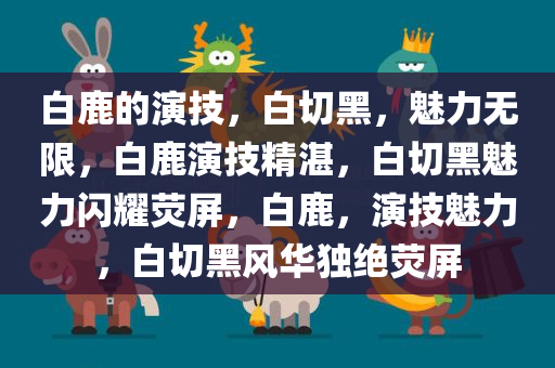 白鹿的演技，白切黑，魅力无限，白鹿演技精湛，白切黑魅力闪耀荧屏，白鹿，演技魅力，白切黑风华独绝荧屏