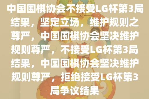 中国围棋协会不接受LG杯第3局结果，坚定立场，维护规则之尊严，中国围棋协会坚决维护规则尊严，不接受LG杯第3局结果，中国围棋协会坚决维护规则尊严，拒绝接受LG杯第3局争议结果