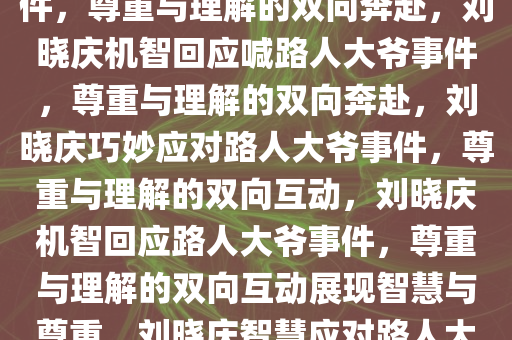 刘晓庆机智回应喊路人大爷事件，尊重与理解的双向奔赴，刘晓庆机智回应喊路人大爷事件，尊重与理解的双向奔赴，刘晓庆巧妙应对路人大爷事件，尊重与理解的双向互动，刘晓庆机智回应路人大爷事件，尊重与理解的双向互动展现智慧与尊重，刘晓庆智慧应对路人大爷事件，展现尊重与理解互动