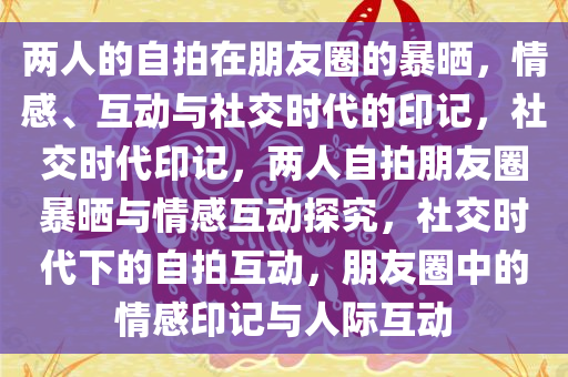 两人的自拍在朋友圈的暴晒，情感、互动与社交时代的印记，社交时代印记，两人自拍朋友圈暴晒与情感互动探究，社交时代下的自拍互动，朋友圈中的情感印记与人际互动