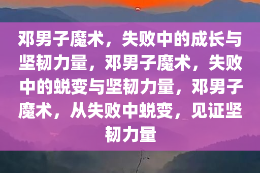 邓男子魔术，失败中的成长与坚韧力量，邓男子魔术，失败中的蜕变与坚韧力量，邓男子魔术，从失败中蜕变，见证坚韧力量