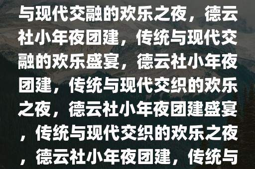 德云社小年夜团建盛况，传统与现代交融的欢乐之夜，德云社小年夜团建，传统与现代交融的欢乐盛宴，德云社小年夜团建，传统与现代交织的欢乐之夜，德云社小年夜团建盛宴，传统与现代交织的欢乐之夜，德云社小年夜团建，传统与现代交织的欢乐盛宴之夜