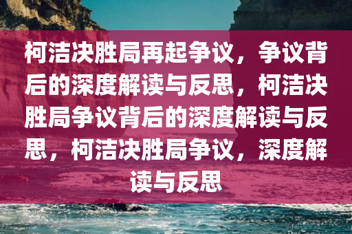 柯洁决胜局再起争议，争议背后的深度解读与反思，柯洁决胜局争议背后的深度解读与反思，柯洁决胜局争议，深度解读与反思