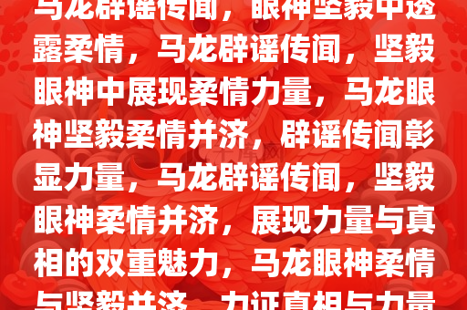 马龙辟谣传闻，眼神坚毅中透露柔情，马龙辟谣传闻，坚毅眼神中展现柔情力量，马龙眼神坚毅柔情并济，辟谣传闻彰显力量，马龙辟谣传闻，坚毅眼神柔情并济，展现力量与真相的双重魅力，马龙眼神柔情与坚毅并济，力证真相与力量