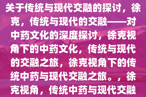 徐克，你根本没有喝中药——关于传统与现代交融的探讨，徐克，传统与现代的交融——对中药文化的深度探讨，徐克视角下的中药文化，传统与现代的交融之旅，徐克视角下的传统中药与现代交融之旅。，徐克视角，传统中药与现代交融的文化之旅