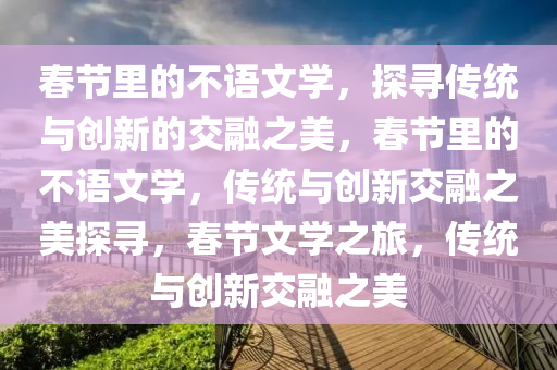 春节里的不语文学，探寻传统与创新的交融之美，春节里的不语文学，传统与创新交融之美探寻，春节文学之旅，传统与创新交融之美