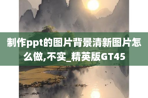 制作ppt的图片背景清新图片怎么做,不实_精英版GT45