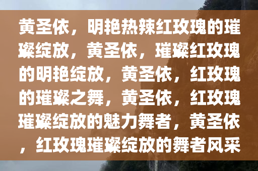 黄圣依，明艳热辣红玫瑰的璀璨绽放，黄圣依，璀璨红玫瑰的明艳绽放，黄圣依，红玫瑰的璀璨之舞，黄圣依，红玫瑰璀璨绽放的魅力舞者，黄圣依，红玫瑰璀璨绽放的舞者风采