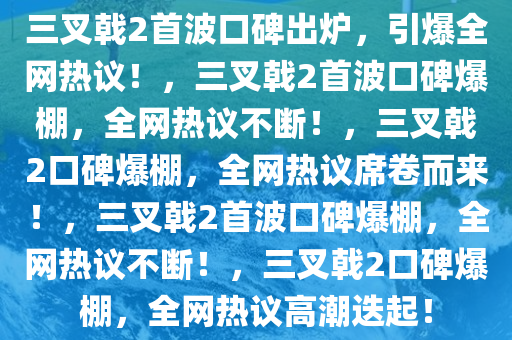 三叉戟2首波口碑出炉，引爆全网热议！，三叉戟2首波口碑爆棚，全网热议不断！，三叉戟2口碑爆棚，全网热议席卷而来！，三叉戟2首波口碑爆棚，全网热议不断！，三叉戟2口碑爆棚，全网热议高潮迭起！