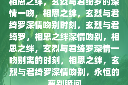 相思之绊，玄烈与君绮罗的深情一吻，相思之绊，玄烈与君绮罗深情吻别时刻，玄烈与君绮罗，相思之绊深情吻别，相思之绊，玄烈与君绮罗深情一吻别离的时刻，相思之绊，玄烈与君绮罗深情吻别，永恒的离别瞬间