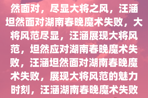 汪涵回应湖南春晚魔术失败，坦然面对，尽显大将之风，汪涵坦然面对湖南春晚魔术失败，大将风范尽显，汪涵展现大将风范，坦然应对湖南春晚魔术失败，汪涵坦然面对湖南春晚魔术失败，展现大将风范的魅力时刻，汪涵湖南春晚魔术失败展现大将风范