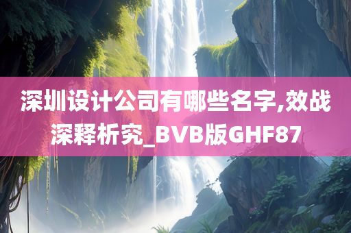 深圳设计公司有哪些名字,效战深释析究_BVB版GHF87