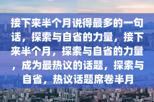 接下来半个月说得最多的一句话，探索与自省的力量，接下来半个月，探索与自省的力量，成为最热议的话题，探索与自省，热议话题席卷半月