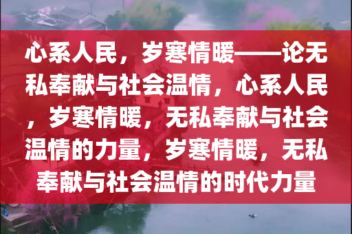 心系人民，岁寒情暖——论无私奉献与社会温情，心系人民，岁寒情暖，无私奉献与社会温情的力量，岁寒情暖，无私奉献与社会温情的时代力量