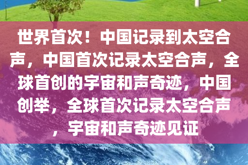 世界首次！中国记录到太空合声，中国首次记录太空合声，全球首创的宇宙和声奇迹，中国创举，全球首次记录太空合声，宇宙和声奇迹见证