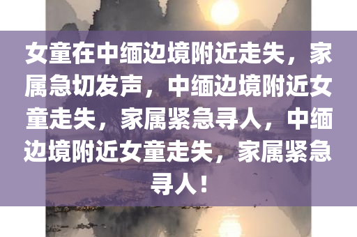 女童在中缅边境附近走失，家属急切发声，中缅边境附近女童走失，家属紧急寻人，中缅边境附近女童走失，家属紧急寻人！