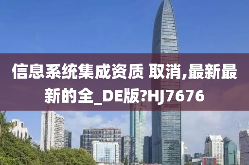 信息系统集成资质 取消,最新最新的全_DE版?HJ7676