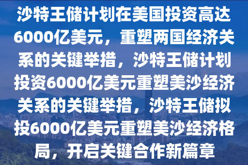 沙特王储计划在美国投资高达6000亿美元，重塑两国经济关系的关键举措，沙特王储计划投资6000亿美元重塑美沙经济关系的关键举措，沙特王储拟投6000亿美元重塑美沙经济格局，开启关键合作新篇章