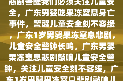 广东1岁男婴吃果冻窒息身亡，悲剧警醒我们必须关注儿童安全，广东男婴吃果冻窒息身亡事件，警醒儿童安全刻不容缓，广东1岁男婴果冻窒息悲剧，儿童安全警钟长鸣，广东男婴果冻窒息悲剧敲响儿童安全警钟，关注儿童安全刻不容缓，广东1岁男婴果冻窒息悲剧敲响儿童安全警钟