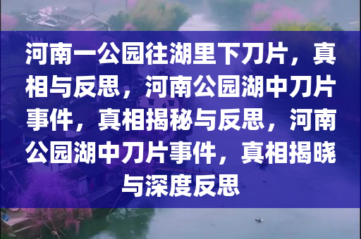 河南一公园往湖里下刀片，真相与反思，河南公园湖中刀片事件，真相揭秘与反思，河南公园湖中刀片事件，真相揭晓与深度反思