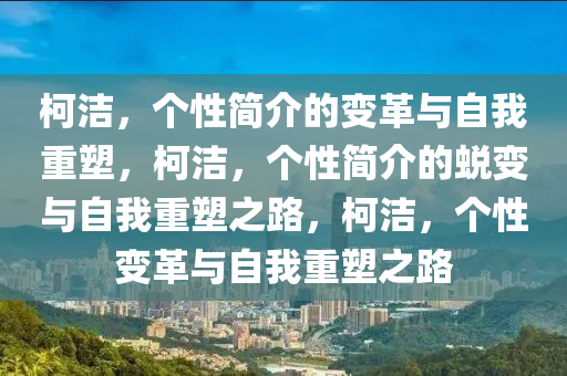 柯洁，个性简介的变革与自我重塑，柯洁，个性简介的蜕变与自我重塑之路，柯洁，个性变革与自我重塑之路