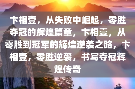 卞相壹，从失败中崛起，零胜夺冠的辉煌篇章，卞相壹，从零胜到冠军的辉煌逆袭之路，卞相壹，零胜逆袭，书写夺冠辉煌传奇